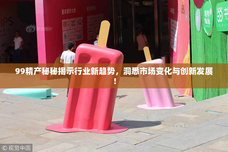 99精产秘秘揭示行业新趋势，洞悉市场变化与创新发展！