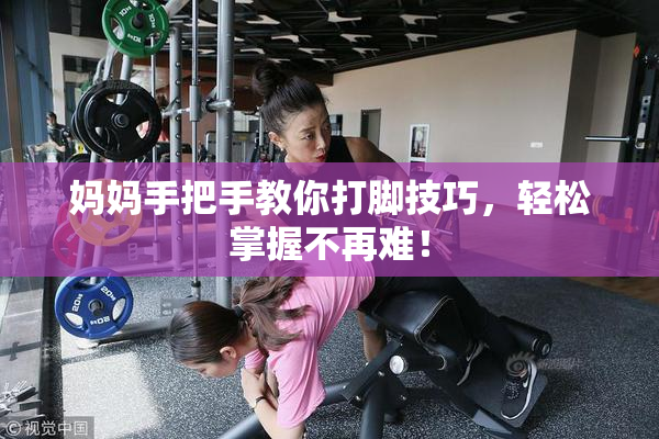 妈妈手把手教你打脚技巧，轻松掌握不再难！