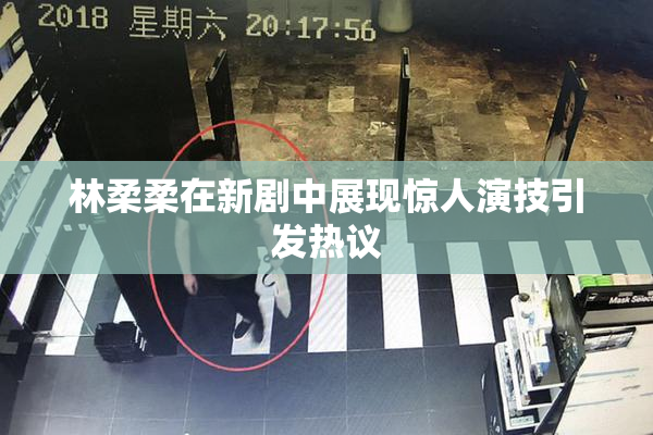 林柔柔在新剧中展现惊人演技引发热议