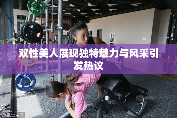 双性美人展现独特魅力与风采引发热议