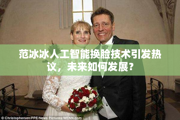 范冰冰人工智能换脸技术引发热议，未来如何发展？