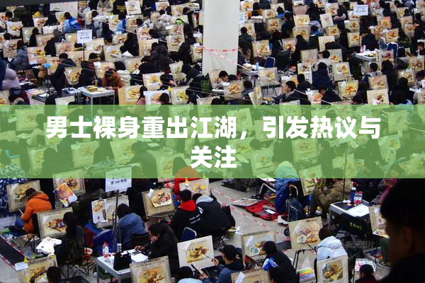 男士裸身重出江湖，引发热议与关注