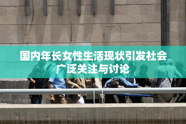 国内年长女性生活现状引发社会广泛关注与讨论