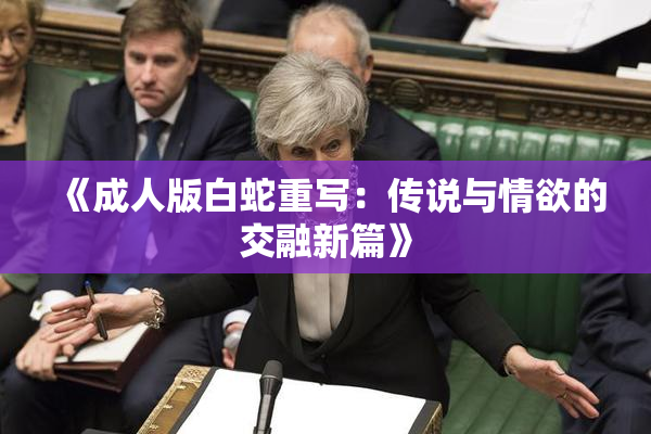 《成人版白蛇重写：传说与情欲的交融新篇》