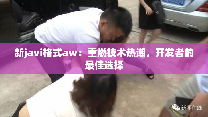 新javi格式aw：重燃技术热潮，开发者的最佳选择