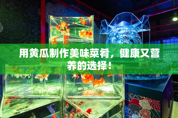 用黄瓜制作美味菜肴，健康又营养的选择！