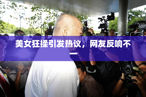 美女狂揉引发热议，网友反响不一