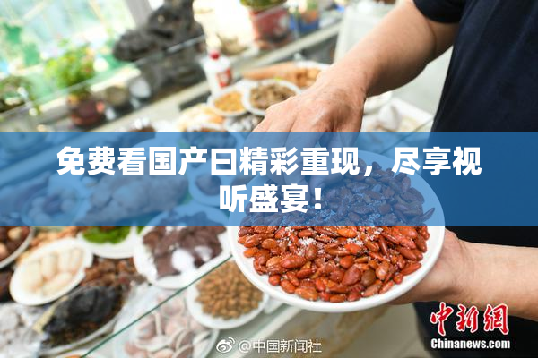 免费看国产曰精彩重现，尽享视听盛宴！