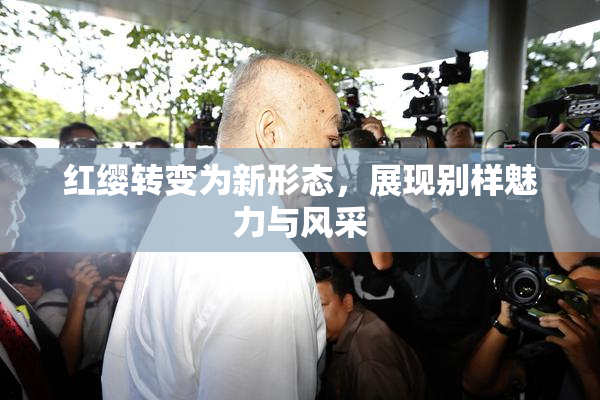 红缨转变为新形态，展现别样魅力与风采