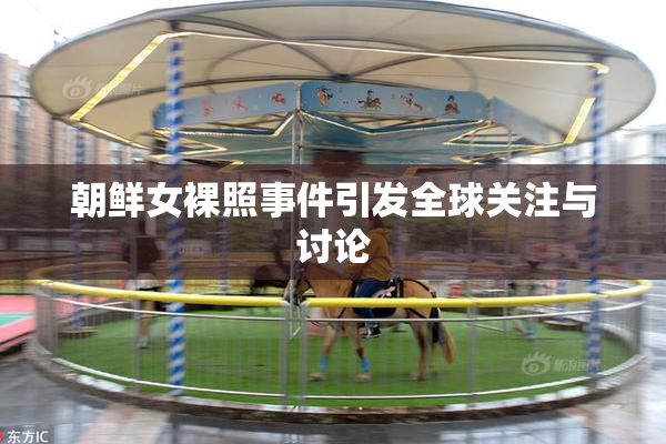 朝鲜女裸照事件引发全球关注与讨论