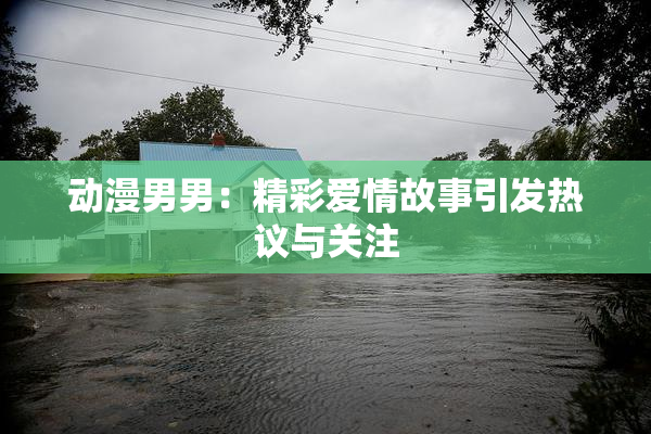 动漫男男：精彩爱情故事引发热议与关注