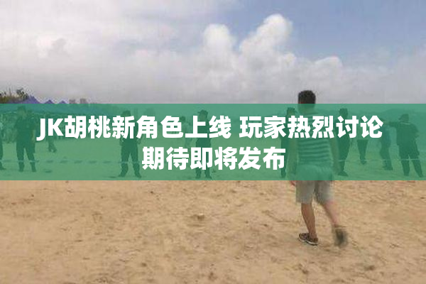 JK胡桃新角色上线 玩家热烈讨论期待即将发布