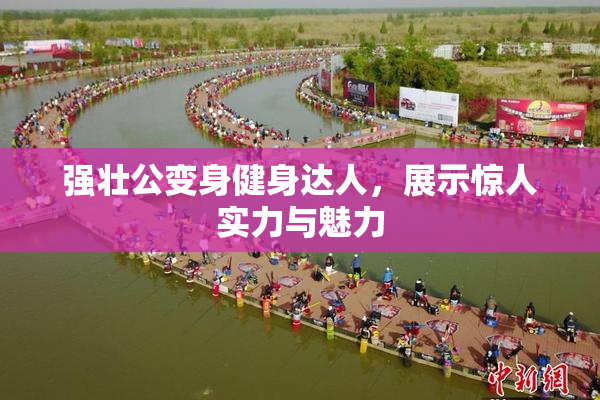 强壮公变身健身达人，展示惊人实力与魅力