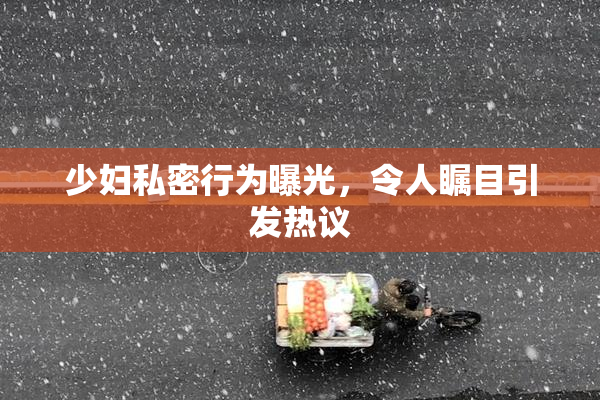 少妇私密行为曝光，令人瞩目引发热议