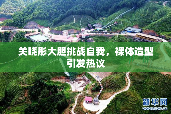 关晓彤大胆挑战自我，裸体造型引发热议