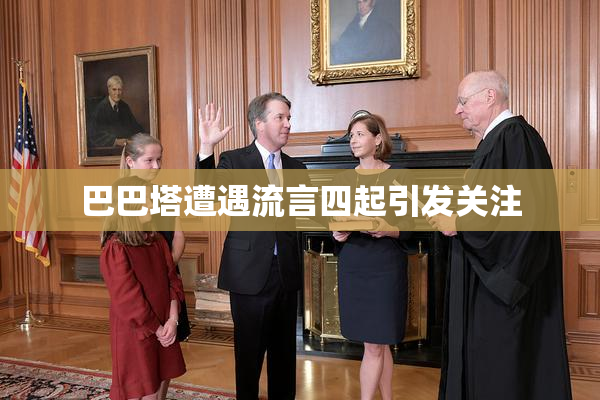 巴巴塔遭遇流言四起引发关注