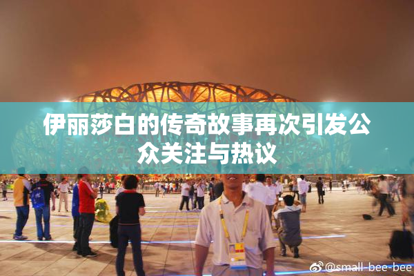 伊丽莎白的传奇故事再次引发公众关注与热议