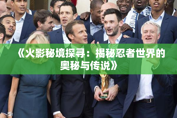 《火影秘境探寻：揭秘忍者世界的奥秘与传说》