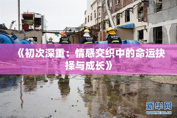 《初次深重：情感交织中的命运抉择与成长》