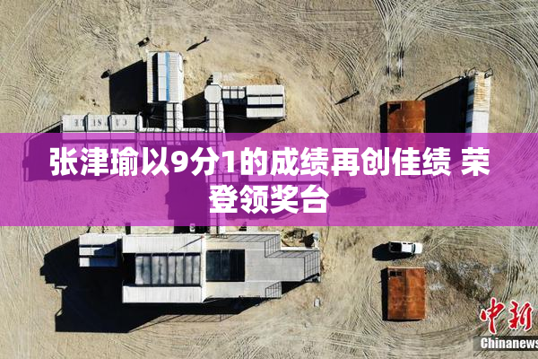 张津瑜以9分1的成绩再创佳绩 荣登领奖台