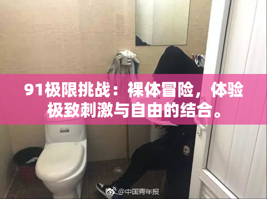 91极限挑战：裸体冒险，体验极致刺激与自由的结合。