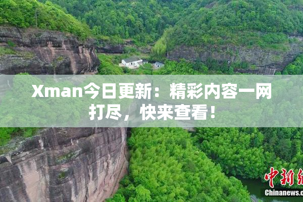 Xman今日更新：精彩内容一网打尽，快来查看！
