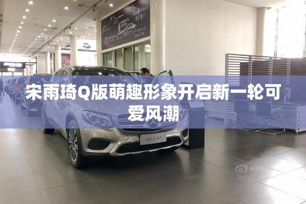 宋雨琦Q版萌趣形象开启新一轮可爱风潮
