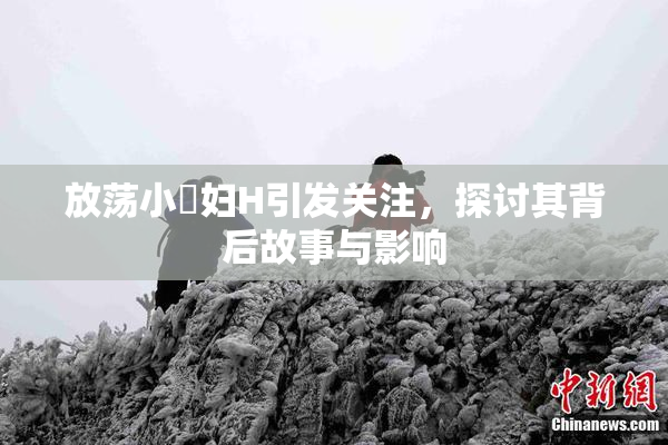 放荡小婬妇H引发关注，探讨其背后故事与影响