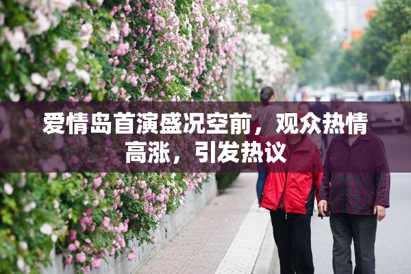 爱情岛首演盛况空前，观众热情高涨，引发热议