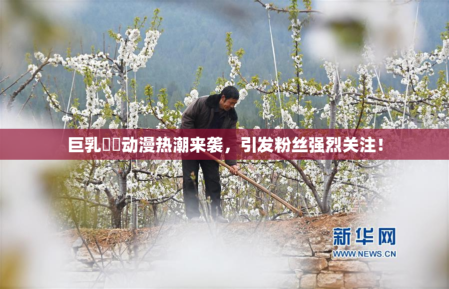 巨乳❌‌动漫热潮来袭，引发粉丝强烈关注！