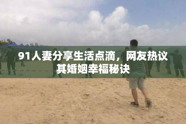 91人妻分享生活点滴，网友热议其婚姻幸福秘诀