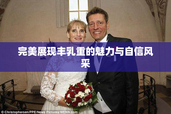 完美展现丰乳重的魅力与自信风采