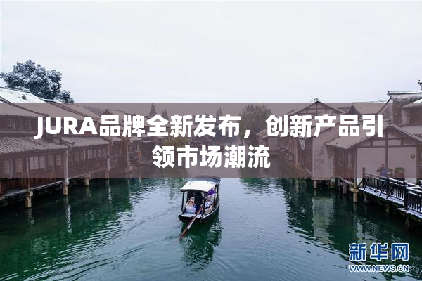JURA品牌全新发布，创新产品引领市场潮流