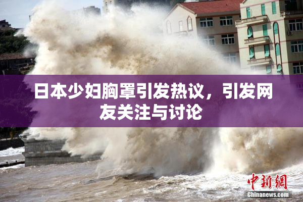 日本少妇胸罩引发热议，引发网友关注与讨论