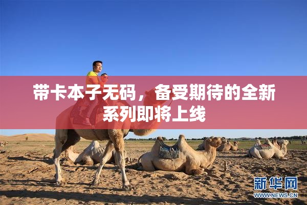 带卡本子无码，备受期待的全新系列即将上线