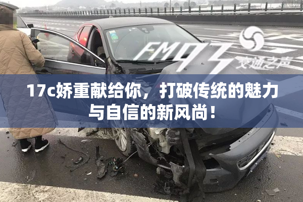17c娇重献给你，打破传统的魅力与自信的新风尚！