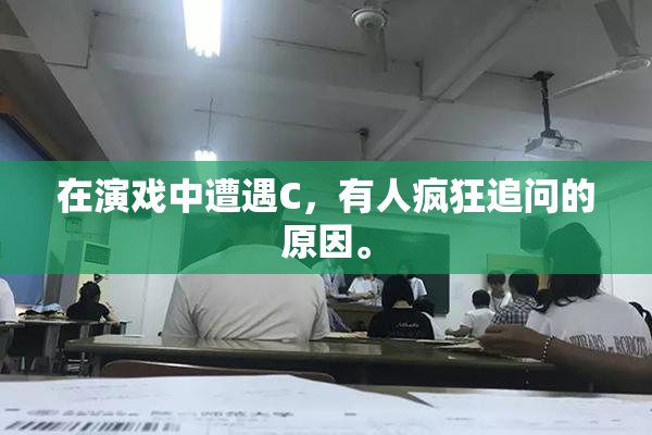 在演戏中遭遇C，有人疯狂追问的原因。