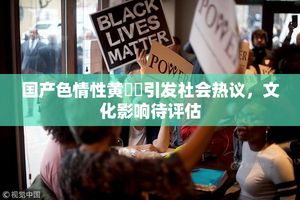 国产色情性黄❌‌引发社会热议，文化影响待评估