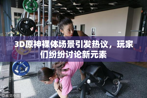 3D原神裸体场景引发热议，玩家们纷纷讨论新元素