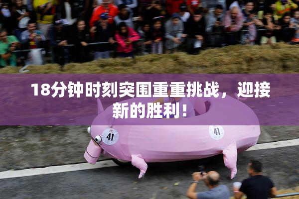 18分钟时刻突围重重挑战，迎接新的胜利！