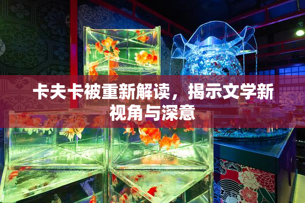 卡夫卡被重新解读，揭示文学新视角与深意