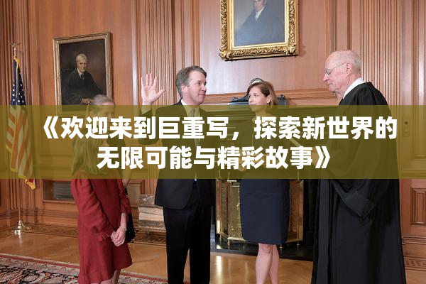 《欢迎来到巨重写，探索新世界的无限可能与精彩故事》