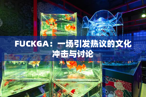 FUCKGA：一场引发热议的文化冲击与讨论