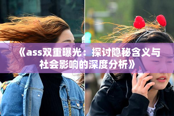 《ass双重曝光：探讨隐秘含义与社会影响的深度分析》
