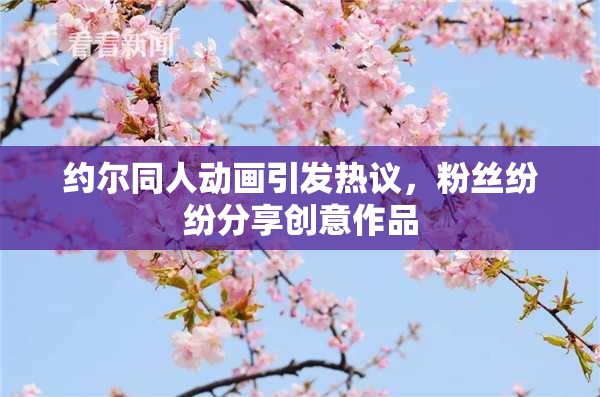 约尔同人动画引发热议，粉丝纷纷分享创意作品