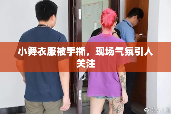 小舞衣服被手撕，现场气氛引人关注