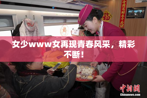 女少www女再现青春风采，精彩不断！