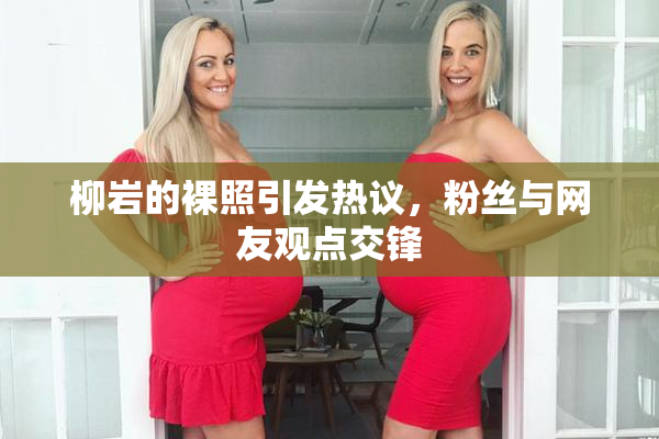 柳岩的裸照引发热议，粉丝与网友观点交锋