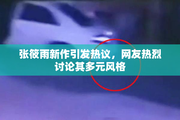 张筱雨新作引发热议，网友热烈讨论其多元风格