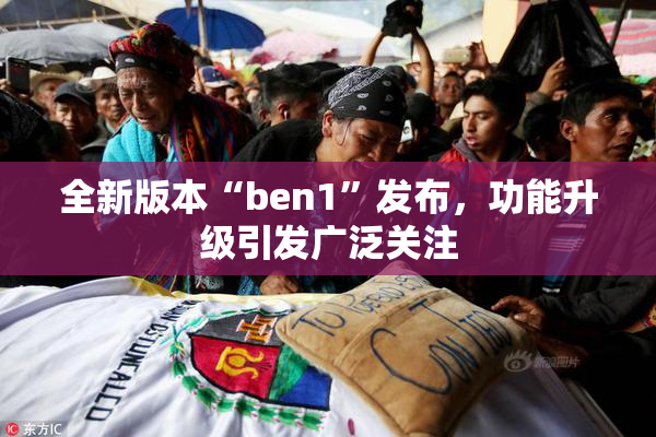 全新版本“ben1”发布，功能升级引发广泛关注